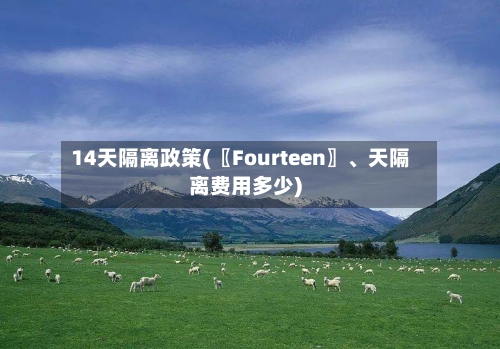 14天隔离政策(〖Fourteen〗、天隔离费用多少)-第2张图片