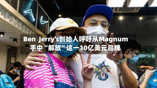 Ben  Jerry's创始人呼吁从Magnum手中“解放”这一10亿美元品牌-第2张图片