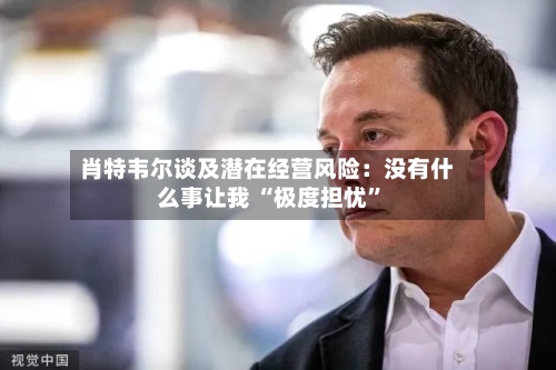 肖特韦尔谈及潜在经营风险：没有什么事让我 “极度担忧”