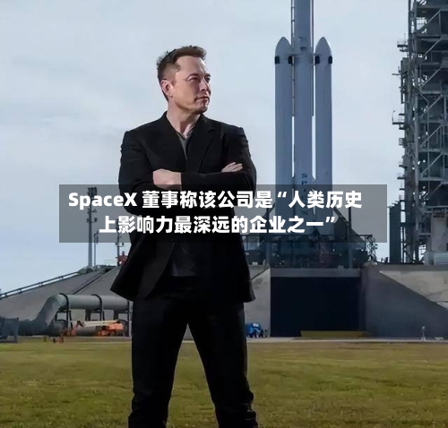 SpaceX 董事称该公司是“人类历史上影响力最深远的企业之一	”-第3张图片