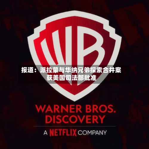 报道：派拉蒙与华纳兄弟探索合并案获美国司法部批准-第2张图片