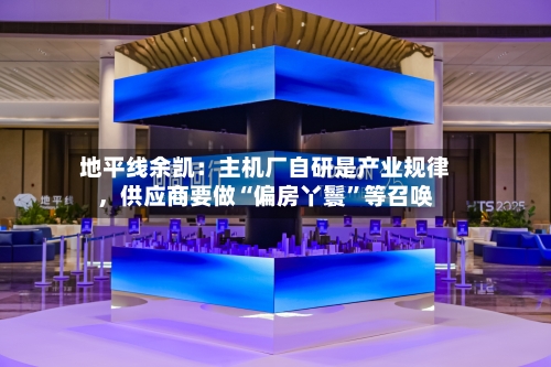 地平线余凯：主机厂自研是产业规律，供应商要做“偏房丫鬟	”等召唤-第2张图片
