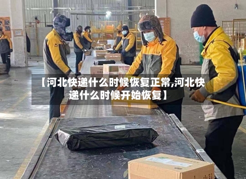 【河北快递什么时候恢复正常,河北快递什么时候开始恢复】