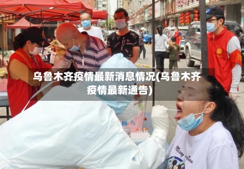乌鲁木齐疫情最新消息情况(乌鲁木齐疫情最新通告)