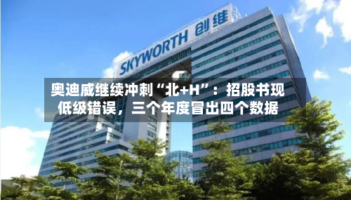奥迪威继续冲刺“北+H”：招股书现低级错误，三个年度冒出四个数据