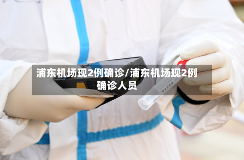 浦东机场现2例确诊/浦东机场现2例确诊人员-第2张图片