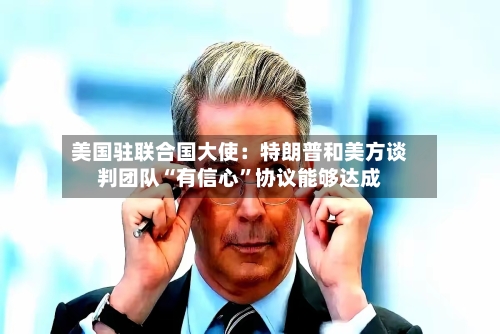 美国驻联合国大使：特朗普和美方谈判团队“有信心”协议能够达成-第2张图片
