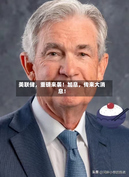 美联储，重磅来袭！加息，传来大消息！