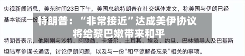 特朗普：“非常接近”达成美伊协议 将给黎巴嫩带来和平-第2张图片