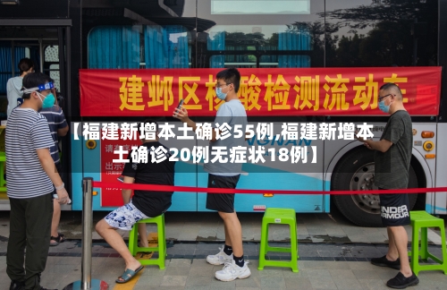 【福建新增本土确诊55例,福建新增本土确诊20例无症状18例】