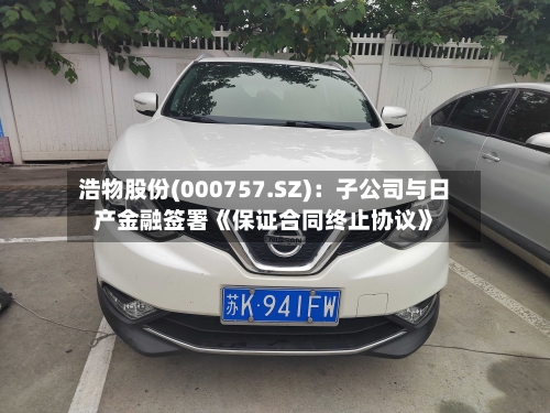 浩物股份(000757.SZ)：子公司与日产金融签署《保证合同终止协议》