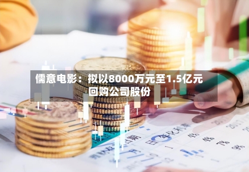 儒意电影：拟以8000万元至1.5亿元回购公司股份
