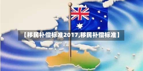 【移民补偿标准2017,移民补偿标准】-第2张图片