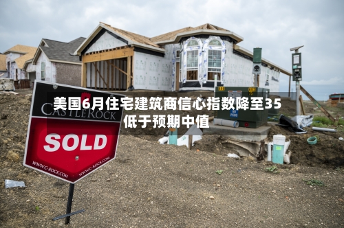 美国6月住宅建筑商信心指数降至35 低于预期中值