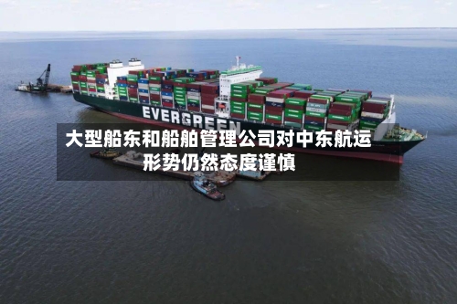 大型船东和船舶管理公司对中东航运形势仍然态度谨慎-第2张图片
