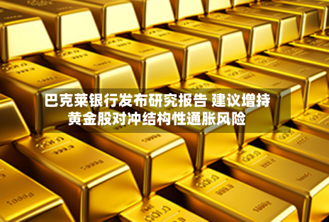 巴克莱银行发布研究报告 建议增持黄金股对冲结构性通胀风险
