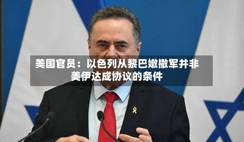 美国官员：以色列从黎巴嫩撤军并非美伊达成协议的条件-第2张图片