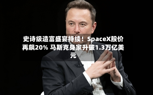 史诗级造富盛宴持续！SpaceX股价再飙20% 马斯克身家升破1.3万亿美元-第3张图片