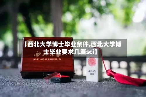 【西北大学博士毕业条件,西北大学博士毕业要求几篇sci】