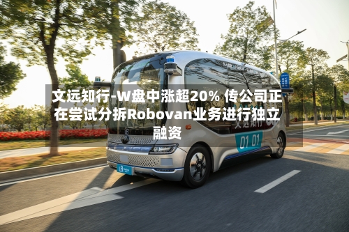 文远知行-W盘中涨超20% 传公司正在尝试分拆Robovan业务进行独立融资-第1张图片