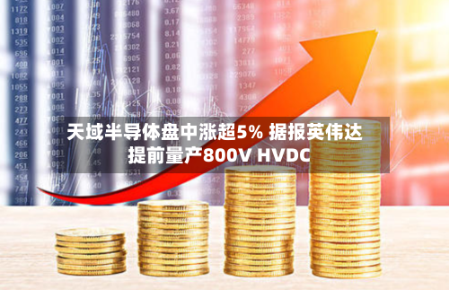 天域半导体盘中涨超5% 据报英伟达提前量产800V HVDC-第1张图片