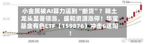 小金属被AI算力逼到“断货”？稀土龙头显著领涨，盛和资源涨停！华宝基金有色ETF（159876）冲击6连阳！