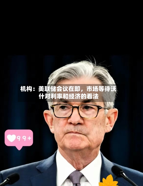 机构：美联储会议在即，市场等待沃什对利率和经济的看法