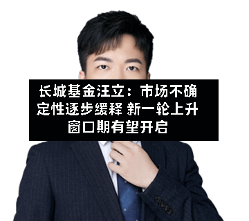 长城基金汪立：市场不确定性逐步缓释 新一轮上升窗口期有望开启