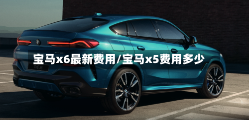 宝马x6最新费用/宝马x5费用多少
