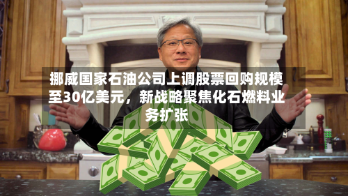 挪威国家石油公司上调股票回购规模至30亿美元，新战略聚焦化石燃料业务扩张-第2张图片