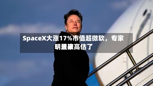 SpaceX大涨17%市值超微软，专家：近来明显被高估了-第2张图片