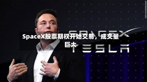 SpaceX股票期权开始交易，成交量巨大