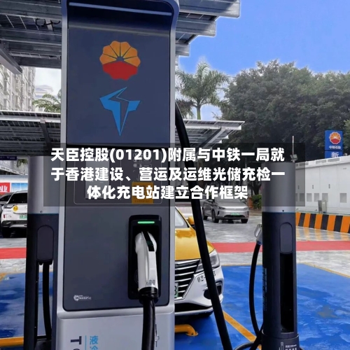 天臣控股(01201)附属与中铁一局就于香港建设	、营运及运维光储充检一体化充电站建立合作框架-第2张图片