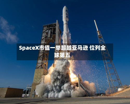 SpaceX市值一举超越亚马逊 位列全球第五