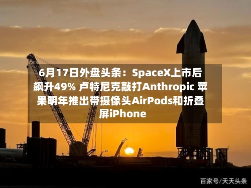 6月17日外盘头条：SpaceX上市后飙升49% 卢特尼克敲打Anthropic 苹果明年推出带摄像头AirPods和折叠屏iPhone-第1张图片