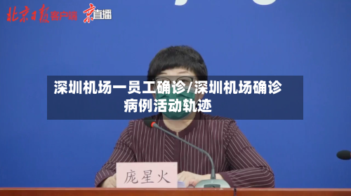 深圳机场一员工确诊/深圳机场确诊病例活动轨迹