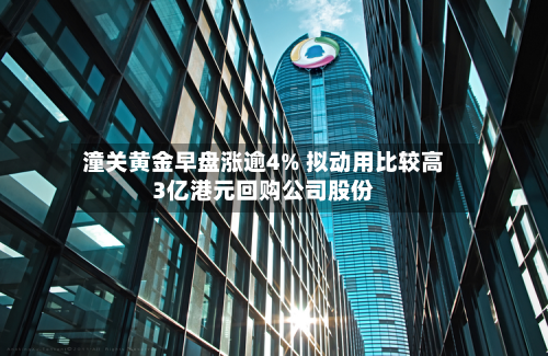 潼关黄金早盘涨逾4% 拟动用比较高3亿港元回购公司股份-第1张图片
