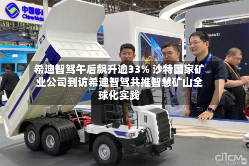 希迪智驾午后飙升逾33% 沙特国家矿业公司到访希迪智驾共推智慧矿山全球化实践-第2张图片