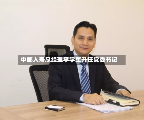 中邮人寿总经理李学军升任党委书记