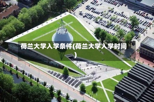 荷兰大学入学条件(荷兰大学入学时间)-第2张图片
