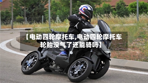 【电动四轮摩托车,电动四轮摩托车轮胎没气了还能骑吗】-第2张图片