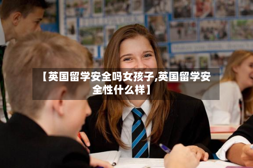 【英国留学安全吗女孩子,英国留学安全性什么样】-第2张图片