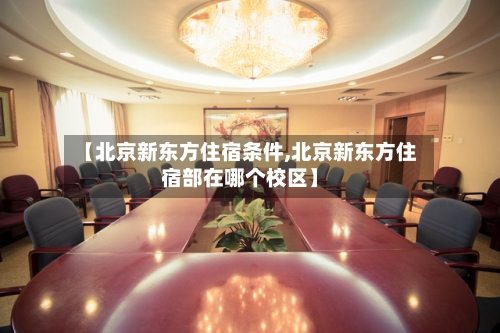 【北京新东方住宿条件,北京新东方住宿部在哪个校区】-第2张图片