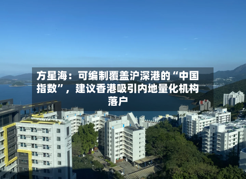 方星海：可编制覆盖沪深港的“中国指数”，建议香港吸引内地量化机构落户