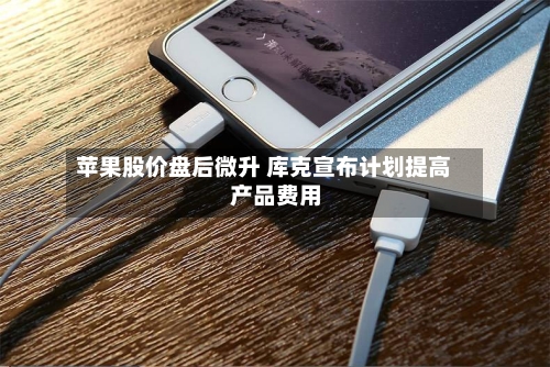 苹果股价盘后微升 库克宣布计划提高产品费用