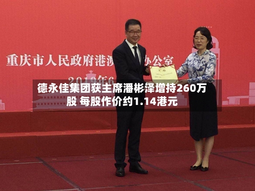 德永佳集团获主席潘彬泽增持260万股 每股作价约1.14港元-第1张图片