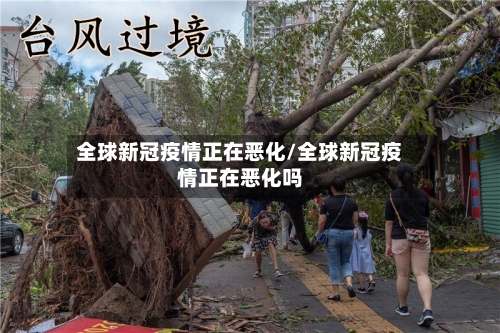 全球新冠疫情正在恶化/全球新冠疫情正在恶化吗-第2张图片