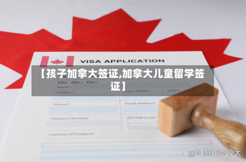 【孩子加拿大签证,加拿大儿童留学签证】