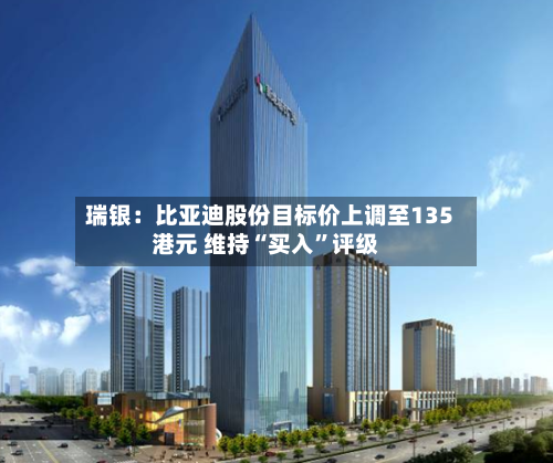瑞银：比亚迪股份目标价上调至135港元 维持“买入”评级-第1张图片