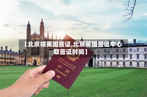 【北京领英国签证,北京英国签证中心取签证时间】